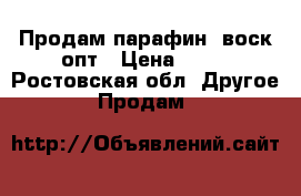 Продам парафин, воск опт › Цена ­ 72 - Ростовская обл. Другое » Продам   